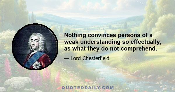 Nothing convinces persons of a weak understanding so effectually, as what they do not comprehend.