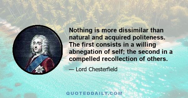 Nothing is more dissimilar than natural and acquired politeness. The first consists in a willing abnegation of self; the second in a compelled recollection of others.