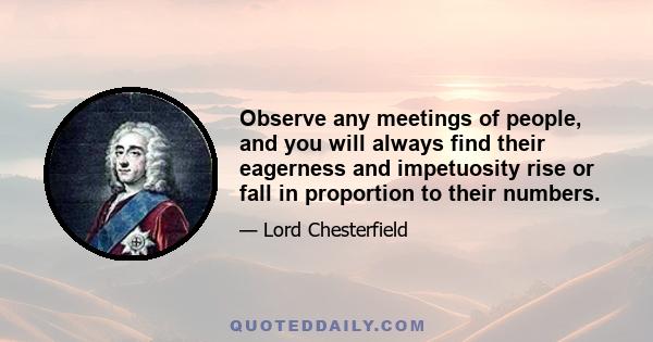 Observe any meetings of people, and you will always find their eagerness and impetuosity rise or fall in proportion to their numbers.