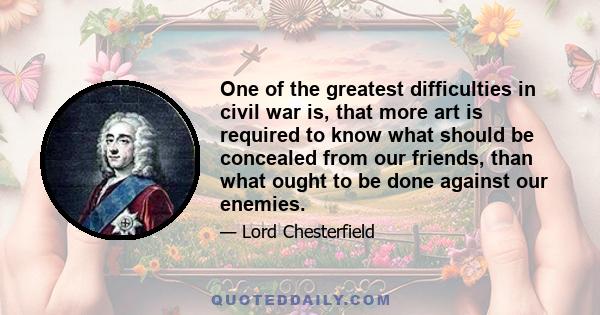 One of the greatest difficulties in civil war is, that more art is required to know what should be concealed from our friends, than what ought to be done against our enemies.