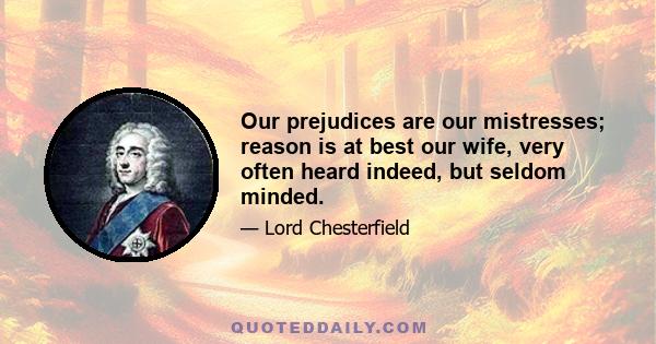 Our prejudices are our mistresses; reason is at best our wife, very often heard indeed, but seldom minded.