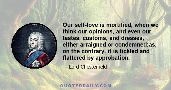 Our self-love is mortified, when we think our opinions, and even our tastes, customs, and dresses, either arraigned or condemned;as, on the contrary, it is tickled and flattered by approbation.