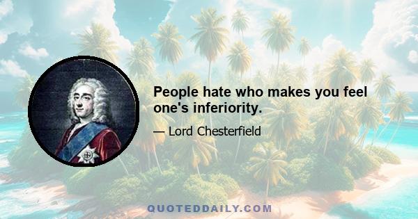 People hate who makes you feel one's inferiority.