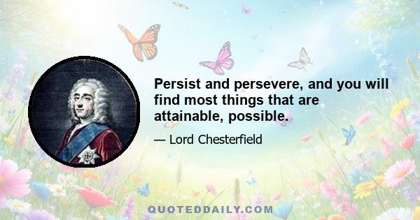 Persist and persevere, and you will find most things that are attainable, possible.