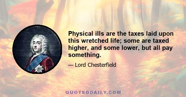 Physical ills are the taxes laid upon this wretched life; some are taxed higher, and some lower, but all pay something.