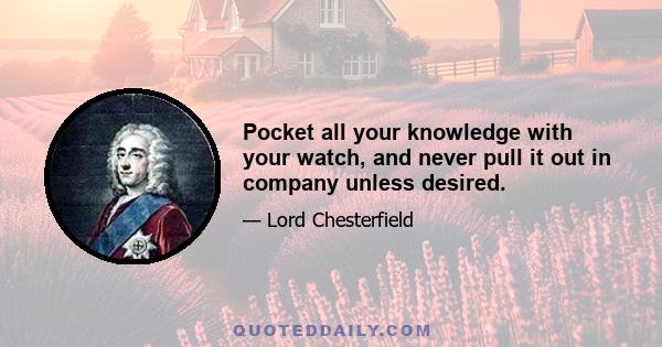 Pocket all your knowledge with your watch, and never pull it out in company unless desired.