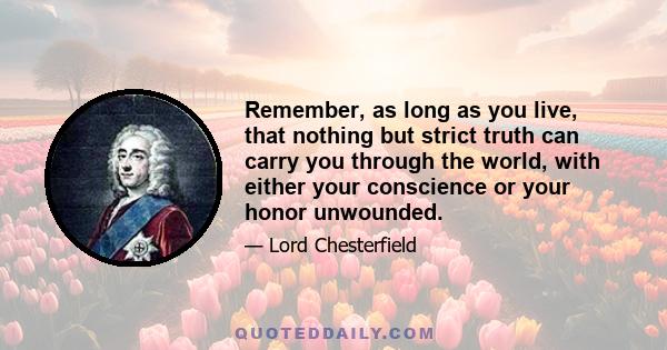 Remember, as long as you live, that nothing but strict truth can carry you through the world, with either your conscience or your honor unwounded.