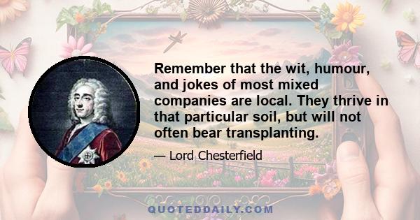 Remember that the wit, humour, and jokes of most mixed companies are local. They thrive in that particular soil, but will not often bear transplanting.