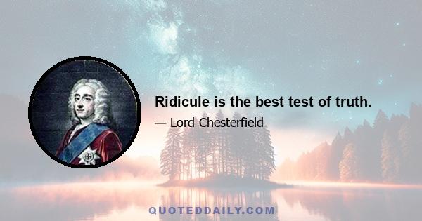 Ridicule is the best test of truth.