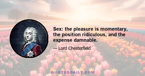 Sex: the pleasure is momentary, the position ridiculous, and the expense damnable.