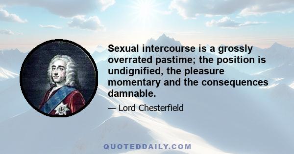 Sexual intercourse is a grossly overrated pastime; the position is undignified, the pleasure momentary and the consequences damnable.