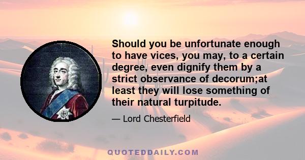 Should you be unfortunate enough to have vices, you may, to a certain degree, even dignify them by a strict observance of decorum;at least they will lose something of their natural turpitude.