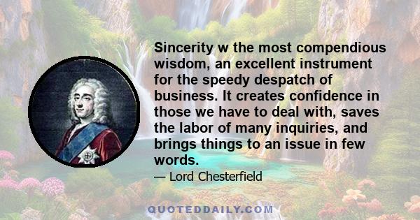 Sincerity w the most compendious wisdom, an excellent instrument for the speedy despatch of business. It creates confidence in those we have to deal with, saves the labor of many inquiries, and brings things to an issue 