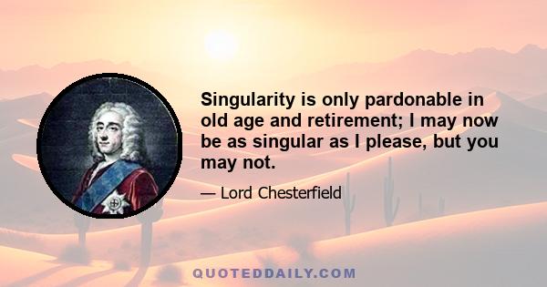 Singularity is only pardonable in old age and retirement; I may now be as singular as I please, but you may not.