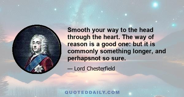 Smooth your way to the head through the heart. The way of reason is a good one: but it is commonly something longer, and perhapsnot so sure.