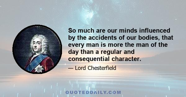 So much are our minds influenced by the accidents of our bodies, that every man is more the man of the day than a regular and consequential character.