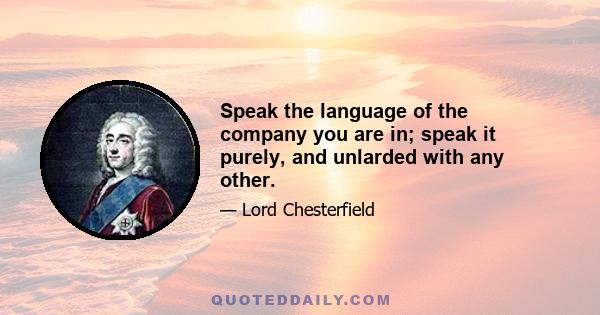 Speak the language of the company you are in; speak it purely, and unlarded with any other.