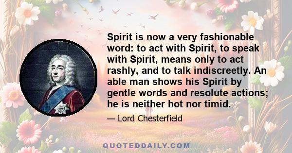 Spirit is now a very fashionable word: to act with Spirit, to speak with Spirit, means only to act rashly, and to talk indiscreetly. An able man shows his Spirit by gentle words and resolute actions; he is neither hot