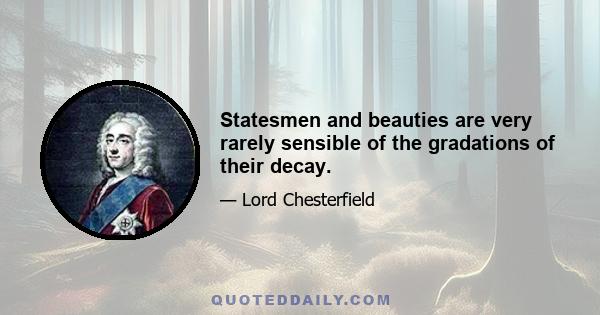 Statesmen and beauties are very rarely sensible of the gradations of their decay.