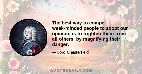 The best way to compel weak-minded people to adopt our opinion, is to frighten them from all others, by magnifying their danger.