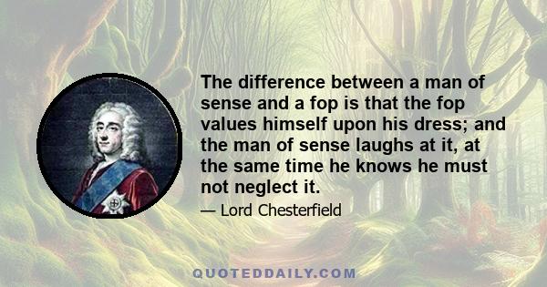 The difference between a man of sense and a fop is that the fop values himself upon his dress; and the man of sense laughs at it, at the same time he knows he must not neglect it.