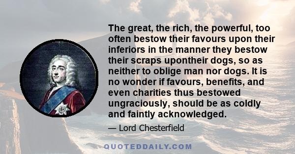 The great, the rich, the powerful, too often bestow their favours upon their inferiors in the manner they bestow their scraps upontheir dogs, so as neither to oblige man nor dogs. It is no wonder if favours, benefits,