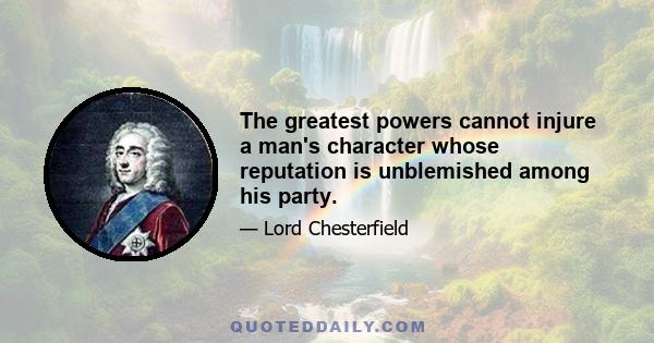 The greatest powers cannot injure a man's character whose reputation is unblemished among his party.