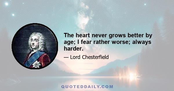 The heart never grows better by age; I fear rather worse; always harder.