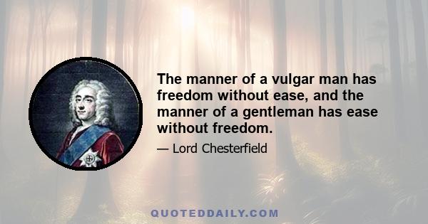 The manner of a vulgar man has freedom without ease, and the manner of a gentleman has ease without freedom.