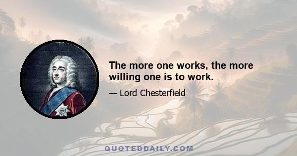 The more one works, the more willing one is to work.