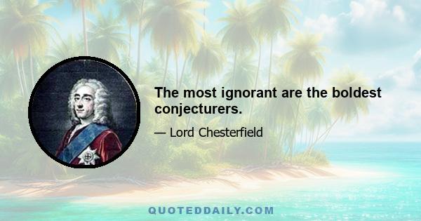 The most ignorant are the boldest conjecturers.