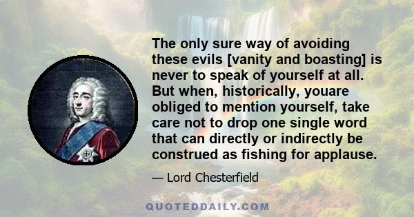 The only sure way of avoiding these evils [vanity and boasting] is never to speak of yourself at all. But when, historically, youare obliged to mention yourself, take care not to drop one single word that can directly