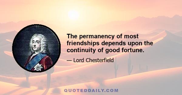 The permanency of most friendships depends upon the continuity of good fortune.