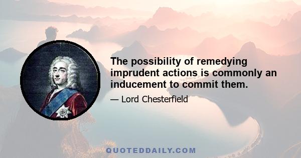 The possibility of remedying imprudent actions is commonly an inducement to commit them.