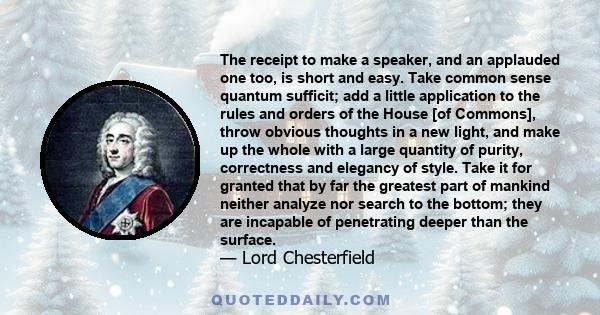 The receipt to make a speaker, and an applauded one too, is short and easy. Take common sense quantum sufficit; add a little application to the rules and orders of the House [of Commons], throw obvious thoughts in a new 