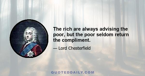 The rich are always advising the poor, but the poor seldom return the compliment.