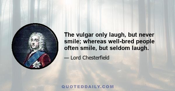 The vulgar only laugh, but never smile; whereas well-bred people often smile, but seldom laugh.