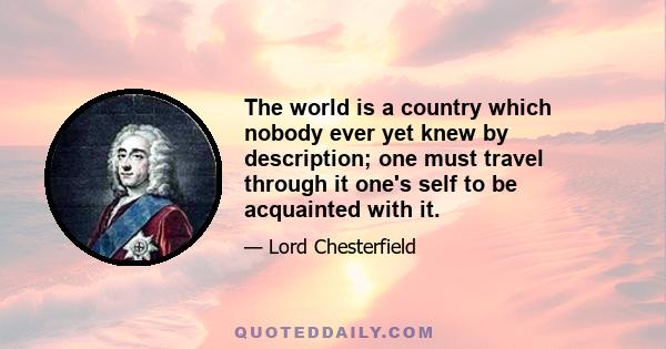 The world is a country which nobody ever yet knew by description; one must travel through it one's self to be acquainted with it.