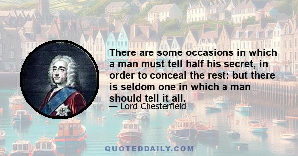 There are some occasions in which a man must tell half his secret, in order to conceal the rest: but there is seldom one in which a man should tell it all.