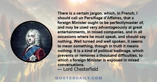 There is a certain jargon, which, in French, I should call un Persiflage d'Affaires, that a foreign Minister ought to be perfectlymaster of, and may be used very advantageously at great entertainments, in mixed