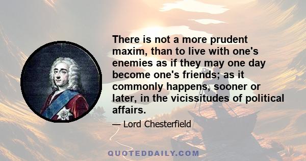 There is not a more prudent maxim, than to live with one's enemies as if they may one day become one's friends; as it commonly happens, sooner or later, in the vicissitudes of political affairs.