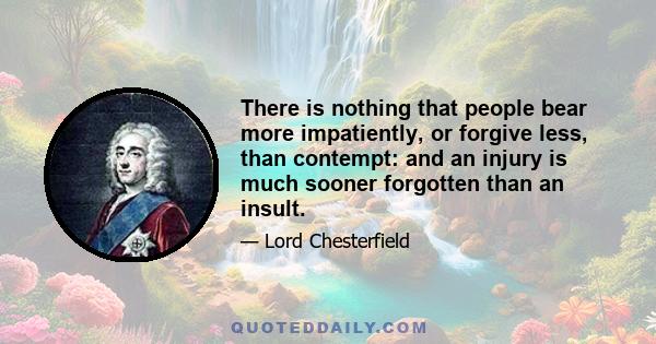 There is nothing that people bear more impatiently, or forgive less, than contempt: and an injury is much sooner forgotten than an insult.