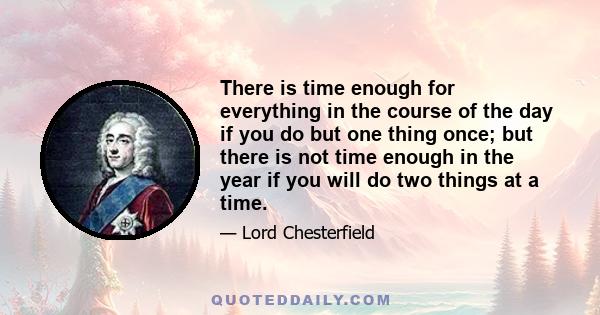 There is time enough for everything in the course of the day if you do but one thing once; but there is not time enough in the year if you will do two things at a time.