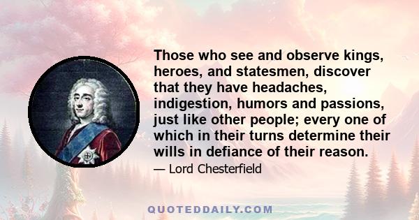 Those who see and observe kings, heroes, and statesmen, discover that they have headaches, indigestion, humors and passions, just like other people; every one of which in their turns determine their wills in defiance of 