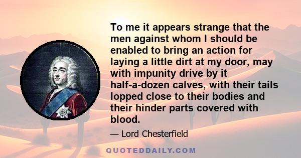 To me it appears strange that the men against whom I should be enabled to bring an action for laying a little dirt at my door, may with impunity drive by it half-a-dozen calves, with their tails lopped close to their