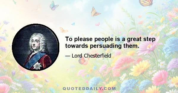 To please people is a great step towards persuading them.