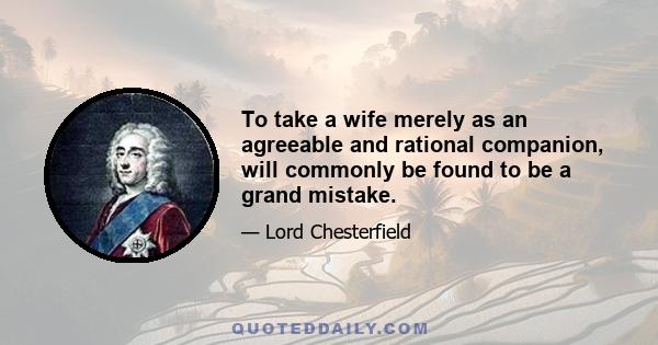 To take a wife merely as an agreeable and rational companion, will commonly be found to be a grand mistake.