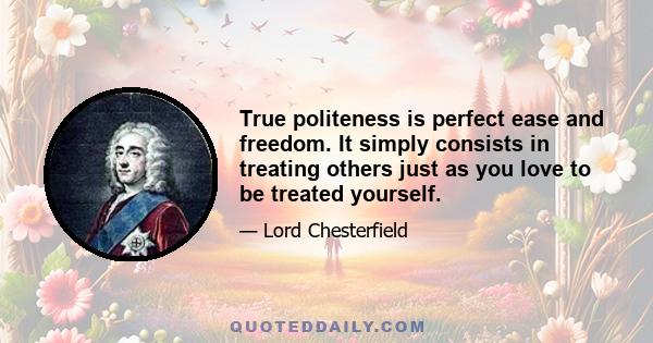 True politeness is perfect ease and freedom. It simply consists in treating others just as you love to be treated yourself.