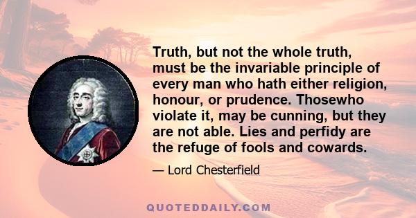 Truth, but not the whole truth, must be the invariable principle of every man who hath either religion, honour, or prudence. Thosewho violate it, may be cunning, but they are not able. Lies and perfidy are the refuge of 