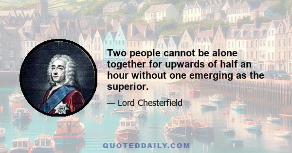 Two people cannot be alone together for upwards of half an hour without one emerging as the superior.